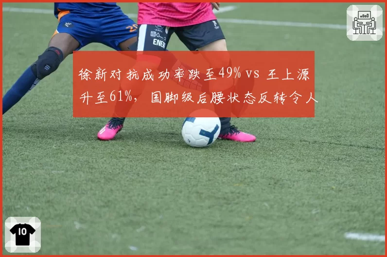 徐新对抗成功率跌至49% vs 王上源升至61%，国脚级后腰状态反转令人唏嘘