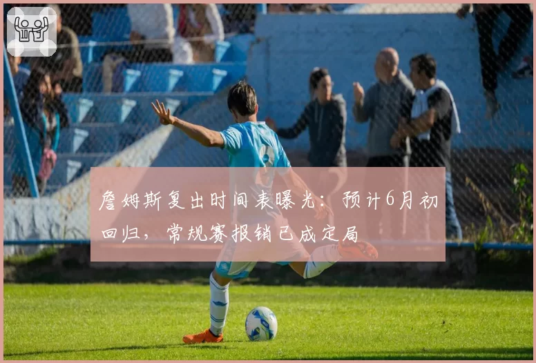 詹姆斯复出时间表曝光：预计6月初回归，常规赛报销已成定局
