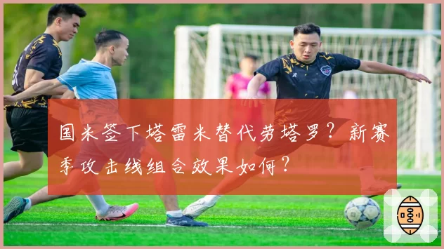 国米签下塔雷米替代劳塔罗？新赛季攻击线组合效果如何？