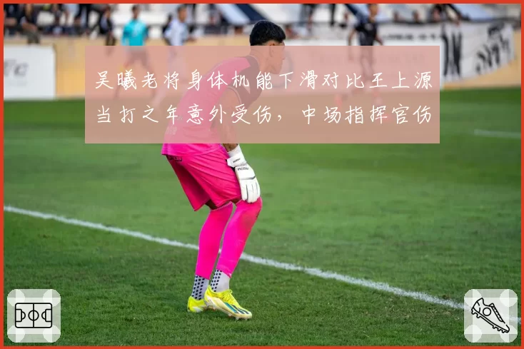 吴曦老将身体机能下滑对比王上源当打之年意外受伤,中场指挥官伤病预防策略对比