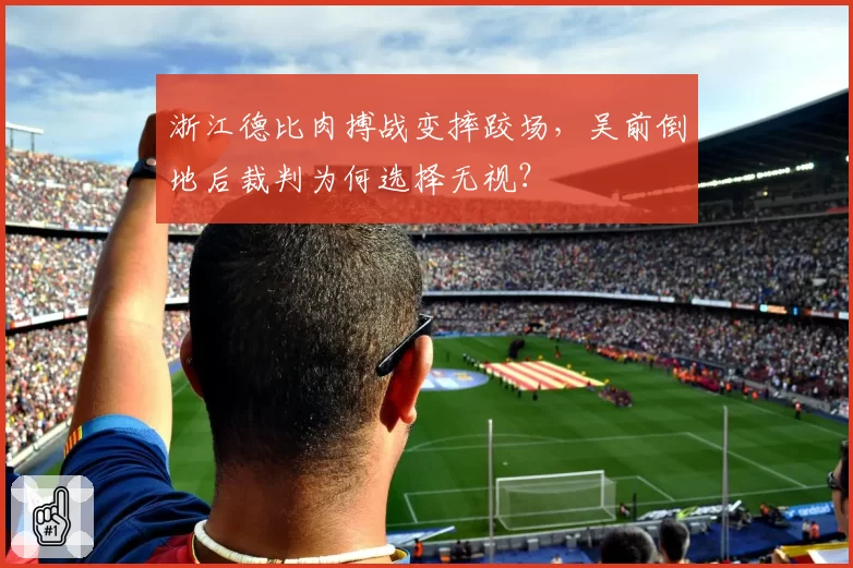 浙江德比肉搏战变摔跤场，吴前倒地后裁判为何选择无视？