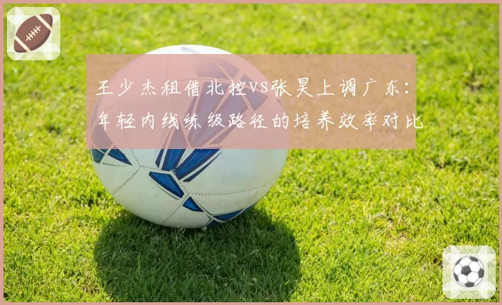 王少杰租借北控vs张昊上调广东：年轻内线练级路径的培养效率对比