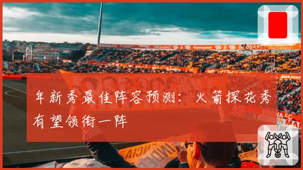 年新秀最佳阵容预测：火箭探花秀有望领衔一阵