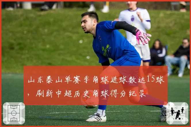山东泰山单赛季角球进球数达15球,刷新中超历史角球得分纪录