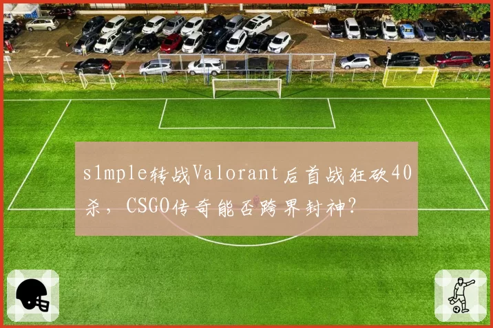 s1mple转战Valorant后首战狂砍40杀，CSGO传奇能否跨界封神？