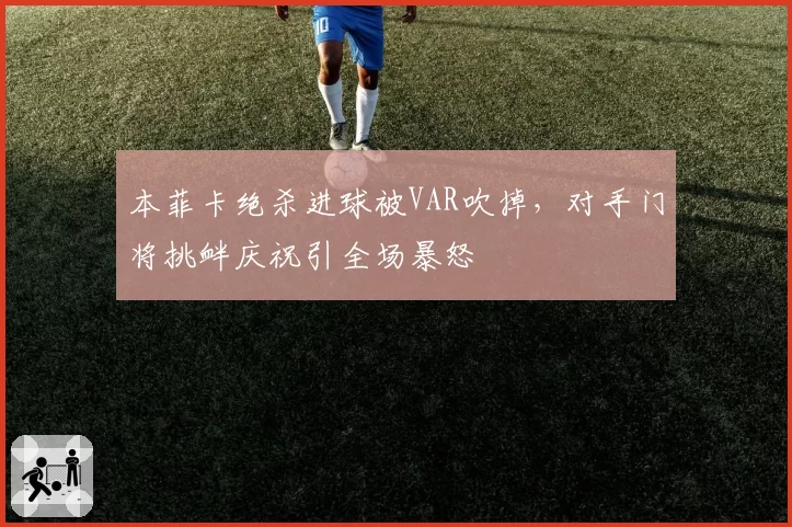 本菲卡绝杀进球被VAR吹掉，对手门将挑衅庆祝引全场暴怒