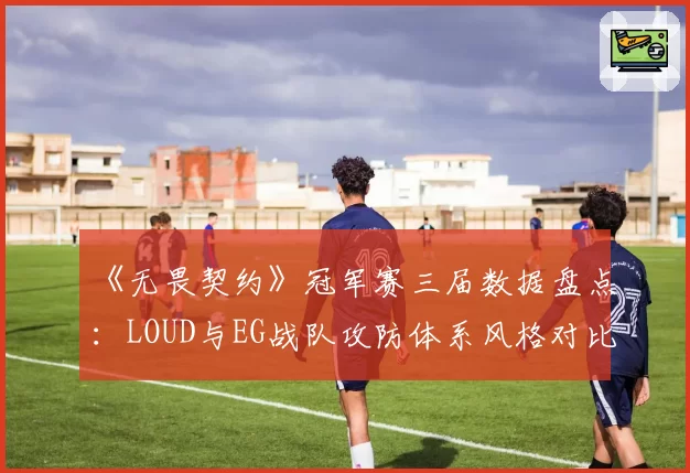 《无畏契约》冠军赛三届数据盘点:LOUD与EG战队攻防体系风格对比