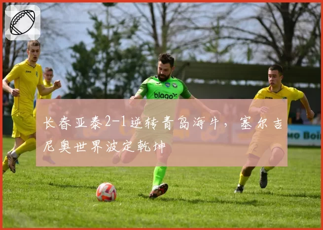 长春亚泰2-1逆转青岛海牛,塞尔吉尼奥世界波定乾坤