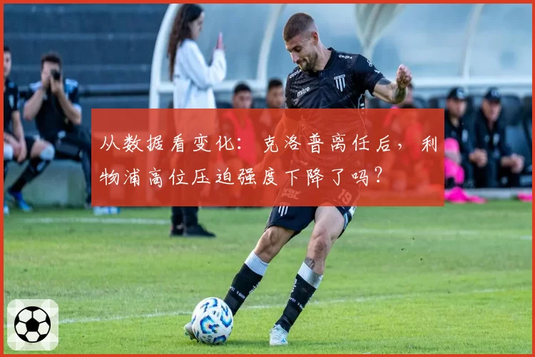 从数据看变化:克洛普离任后,利物浦高位压迫强度下降了吗?