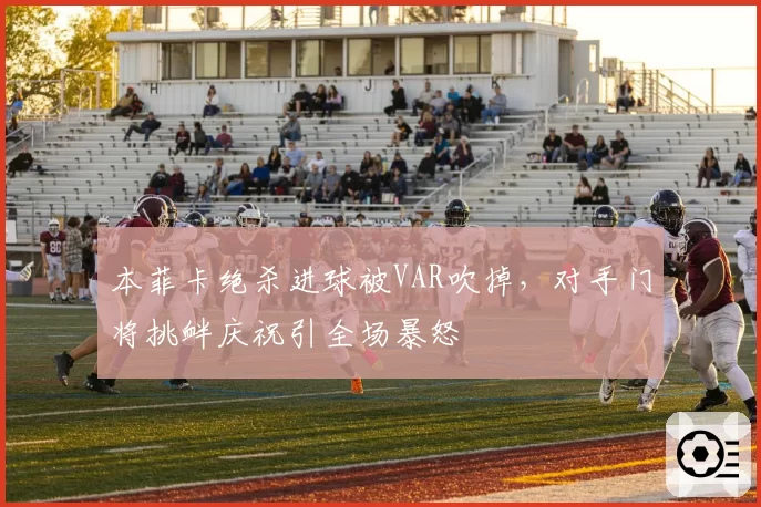 本菲卡绝杀进球被VAR吹掉，对手门将挑衅庆祝引全场暴怒