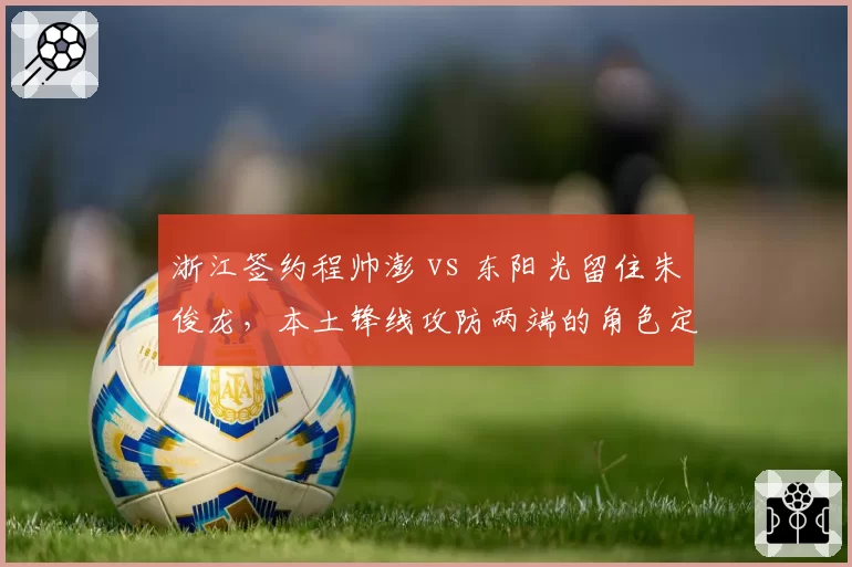 浙江签约程帅澎 vs 东阳光留住朱俊龙，本土锋线攻防两端的角色定位谁更清晰