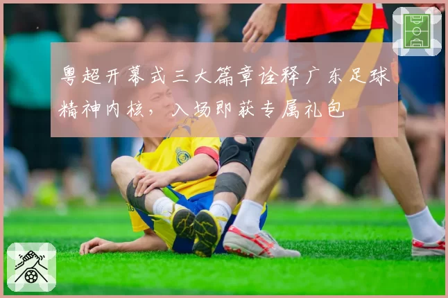 粤超开幕式三大篇章诠释广东足球精神内核，入场即获专属礼包