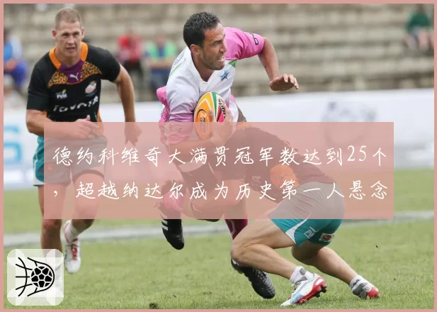 德约科维奇大满贯冠军数达到25个,超越纳达尔成为历史第一人悬念已解?