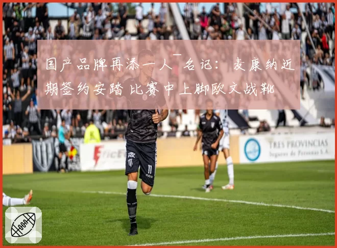 国产品牌再添一人~名记:麦康纳近期签约安踏 比赛中上脚欧文战靴