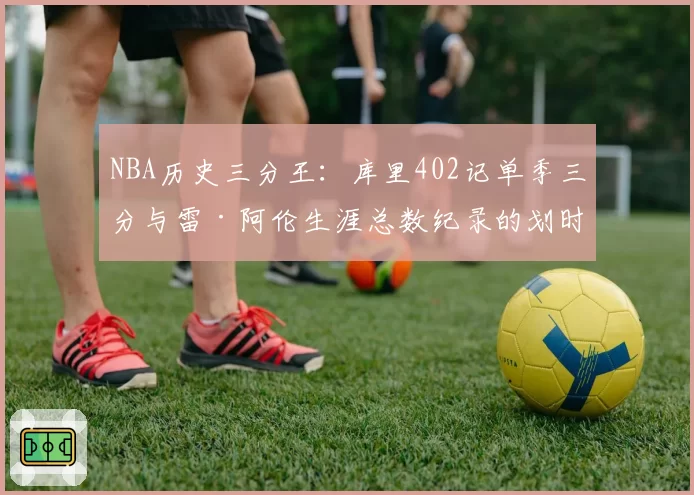 NBA历史三分王：库里402记单季三分与雷·阿伦生涯总数纪录的划时代意义