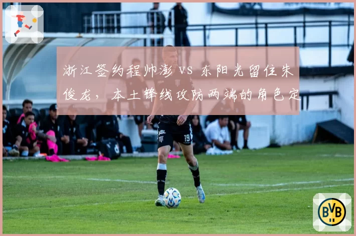 浙江签约程帅澎 vs 东阳光留住朱俊龙，本土锋线攻防两端的角色定位谁更清晰