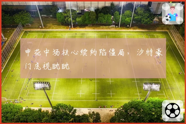 申花中场核心续约陷僵局，沙特豪门虎视眈眈