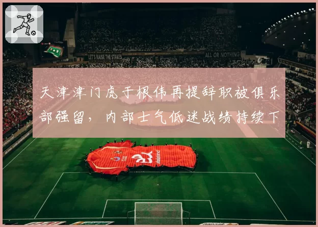 天津津门虎于根伟再提辞职被俱乐部强留，内部士气低迷战绩持续下滑