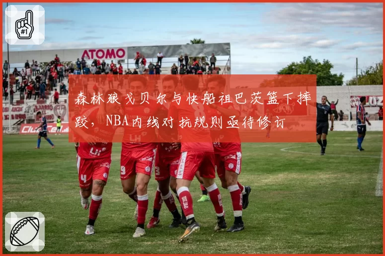 森林狼戈贝尔与快船祖巴茨篮下摔跤，NBA内线对抗规则亟待修订