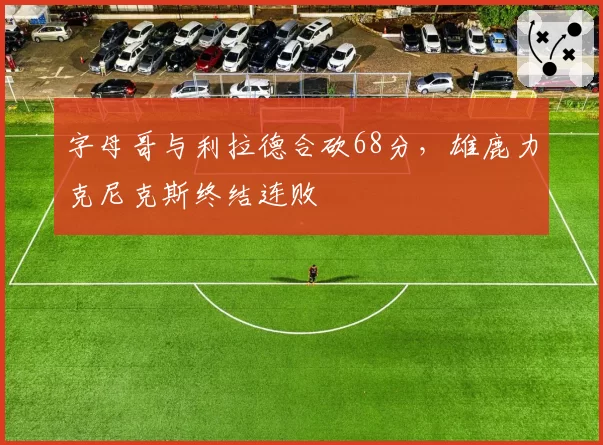 字母哥与利拉德合砍68分,雄鹿力克尼克斯终结连败