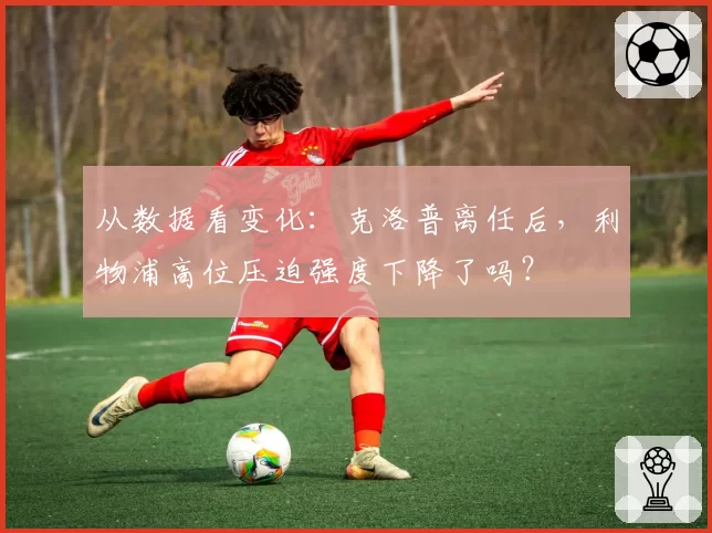 从数据看变化：克洛普离任后，利物浦高位压迫强度下降了吗？