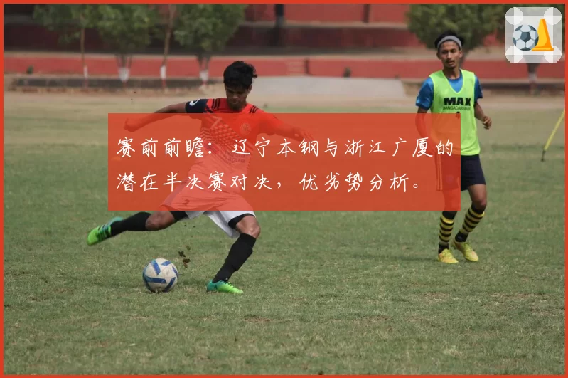 赛前前瞻：辽宁本钢与浙江广厦的潜在半决赛对决，优劣势分析。