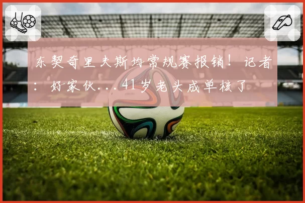 东契奇里夫斯均常规赛报销！记者：好家伙...41岁老头成单核了