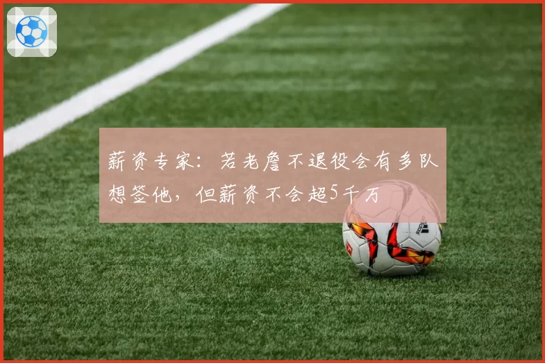薪资专家：若老詹不退役会有多队想签他，但薪资不会超5千万