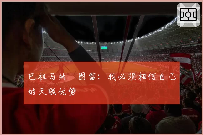 巴祖马纳・图雷：我必须相信自己的天赋优势